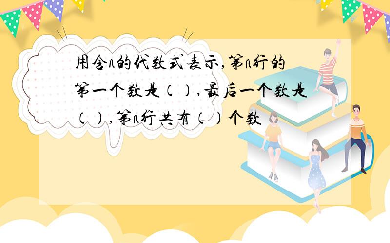 用含n的代数式表示,第n行的第一个数是（）,最后一个数是（）,第n行共有（）个数