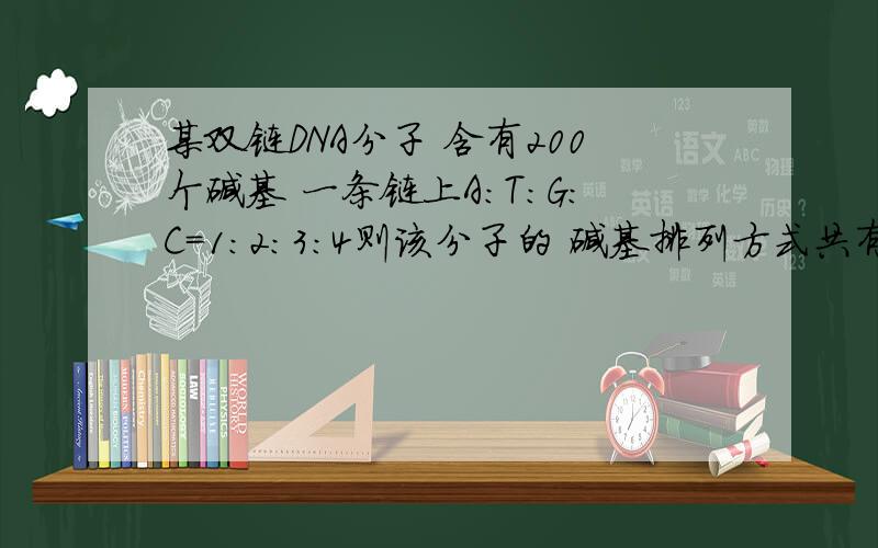 某双链DNA分子 含有200个碱基 一条链上A:T:G:C=1:2:3:4则该分子的 碱基排列方式共有4^100种为什么