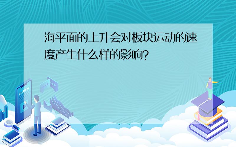 海平面的上升会对板块运动的速度产生什么样的影响?