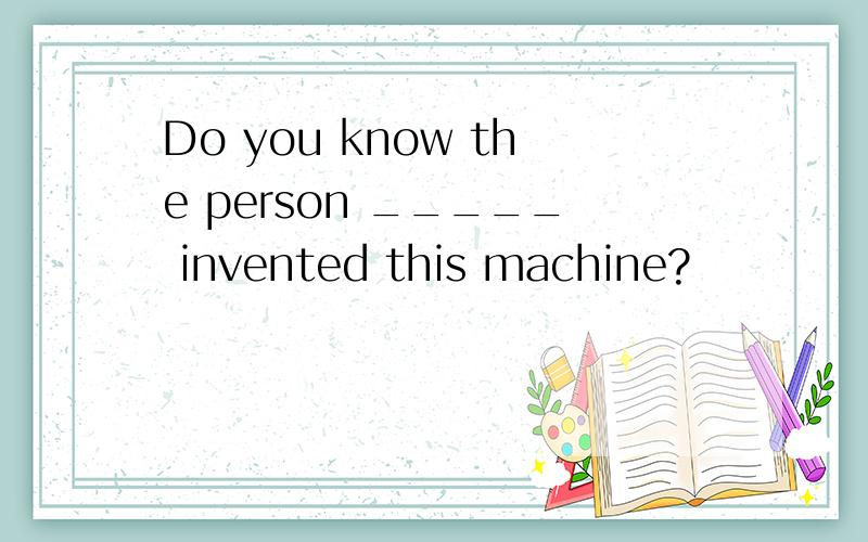 Do you know the person _____ invented this machine?