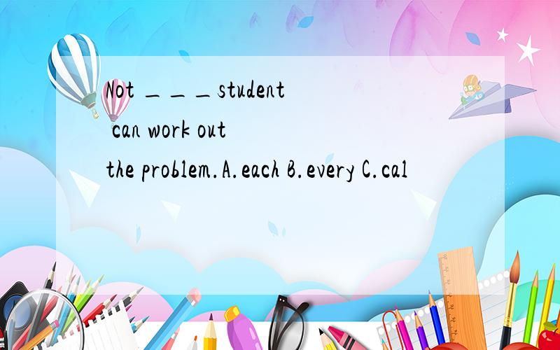 Not ___student can work out the problem.A.each B.every C.cal