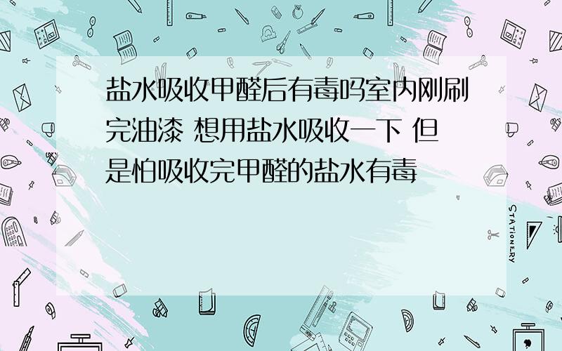 盐水吸收甲醛后有毒吗室内刚刷完油漆 想用盐水吸收一下 但是怕吸收完甲醛的盐水有毒