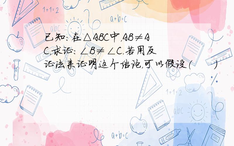 已知：在△ABC中，AB≠AC，求证：∠B≠∠C.若用反证法来证明这个结论，可以假设（　　）