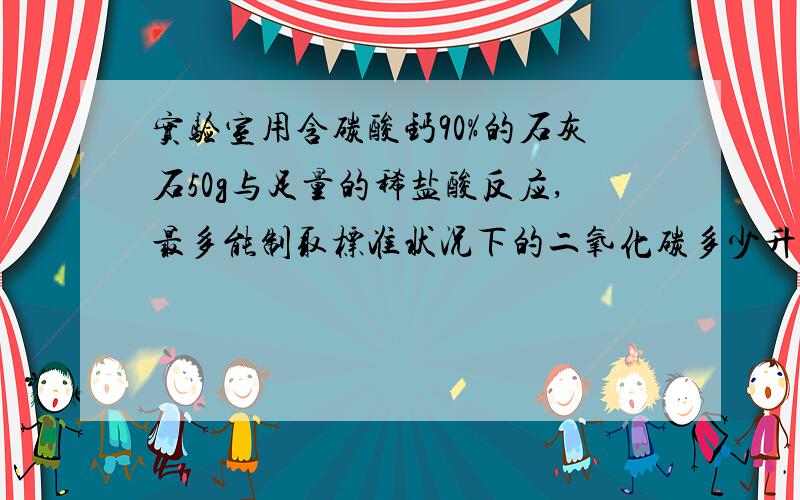 实验室用含碳酸钙90%的石灰石50g与足量的稀盐酸反应,最多能制取标准状况下的二氧化碳多少升