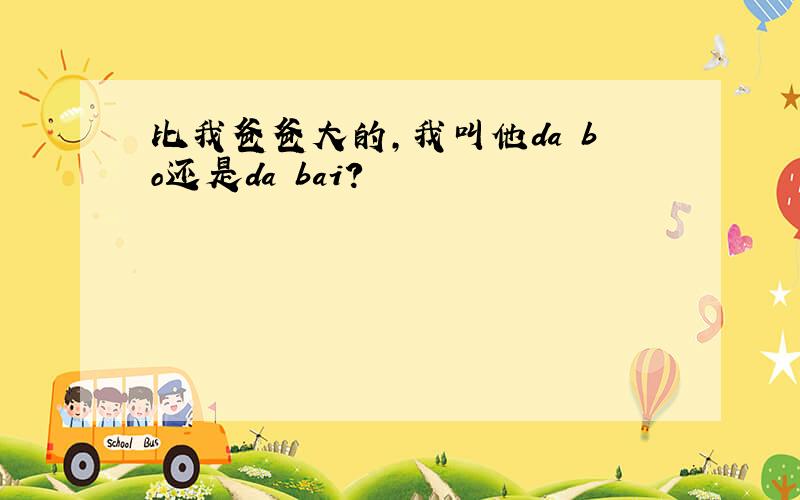 比我爸爸大的,我叫他da bo还是da bai?