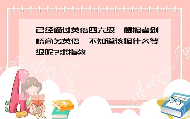 已经通过英语四六级,想报考剑桥商务英语,不知道该报什么等级呢?求指教