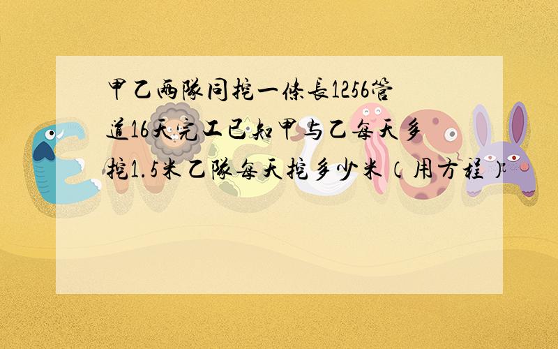 甲乙两队同挖一条长1256管道16天完工已知甲与乙每天多挖1.5米乙队每天挖多少米（用方程）