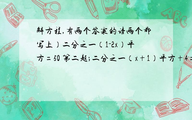 解方程,有两个答案的请两个都写上）二分之一（1-2x）平方=50 第二题；二分之一（x+1）平方+4=0 要有过