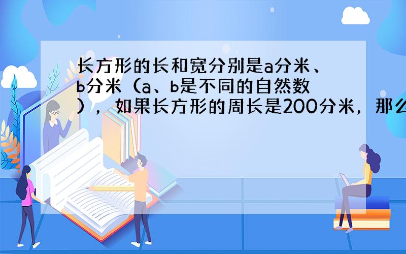 长方形的长和宽分别是a分米、b分米（a、b是不同的自然数），如果长方形的周长是200分米，那么长方形的面积最大是____