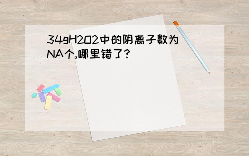 34gH2O2中的阴离子数为NA个,哪里错了?