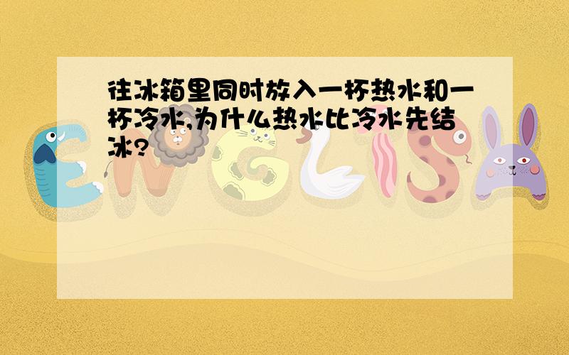 往冰箱里同时放入一杯热水和一杯冷水,为什么热水比冷水先结冰?