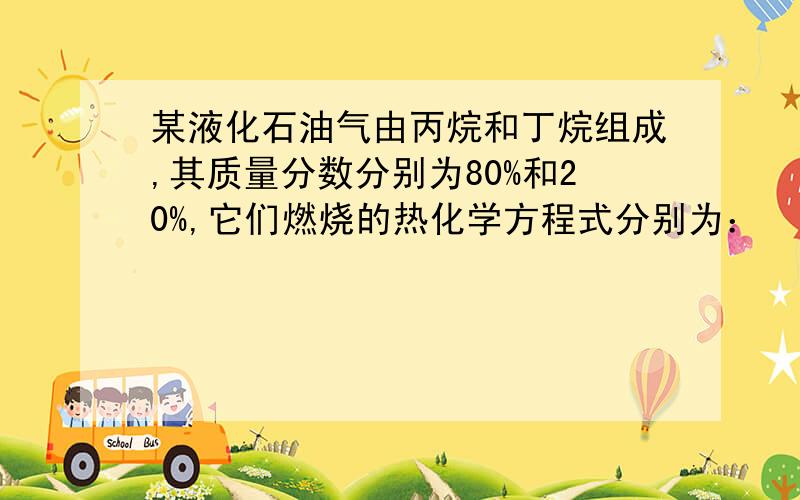 某液化石油气由丙烷和丁烷组成,其质量分数分别为80%和20%,它们燃烧的热化学方程式分别为：