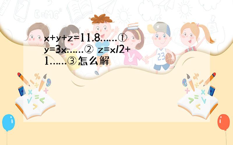 x+y+z=11.8……① y=3x……② z=x/2+1……③怎么解