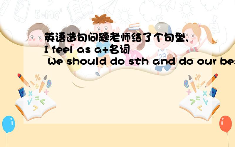 英语造句问题老师给了个句型,I feel as a+名词 We should do sth and do our bes