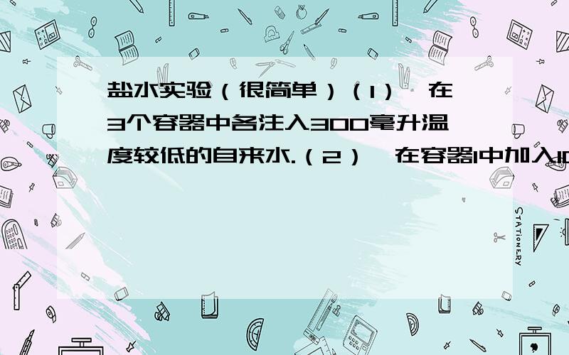 盐水实验（很简单）（1）、在3个容器中各注入300毫升温度较低的自来水.（2）、在容器1中加入10克食盐,并摇动至食盐溶