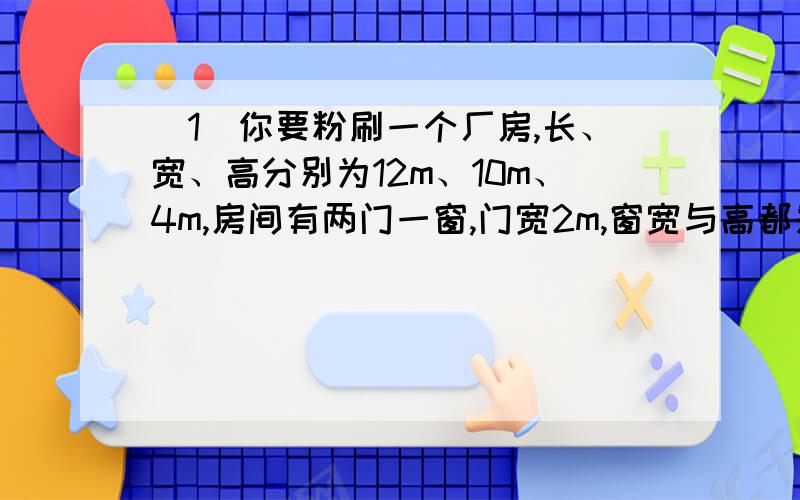 （1）你要粉刷一个厂房,长、宽、高分别为12m、10m、4m,房间有两门一窗,门宽2m,窗宽与高都是1.5m,某种品牌墙