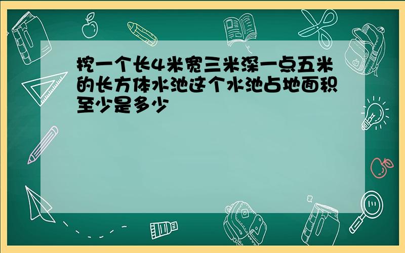 挖一个长4米宽三米深一点五米的长方体水池这个水池占地面积至少是多少