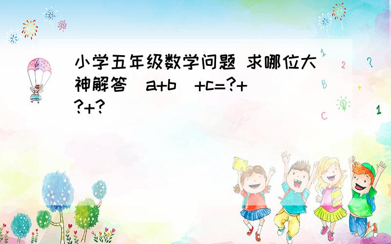 小学五年级数学问题 求哪位大神解答（a+b）+c=?+（?+?）