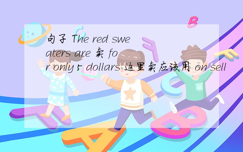 句子 The red sweaters are 卖 for only 5 dollars 这里卖应该用 on sell