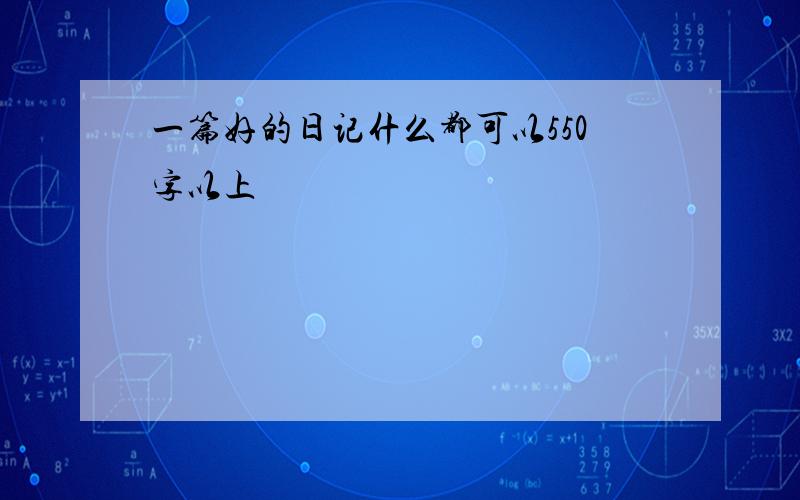 一篇好的日记什么都可以550字以上