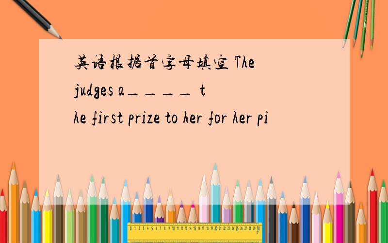 英语根据首字母填空 The judges a____ the first prize to her for her pi