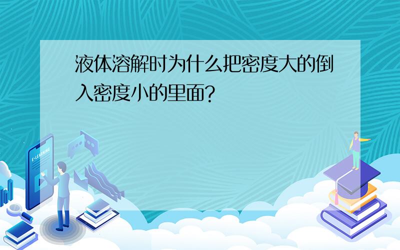 液体溶解时为什么把密度大的倒入密度小的里面?