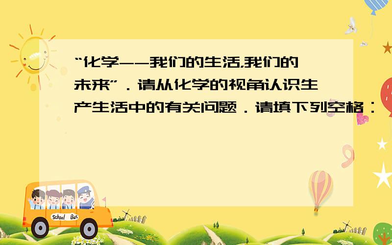 “化学--我们的生活，我们的未来”．请从化学的视角认识生产生活中的有关问题．请填下列空格：