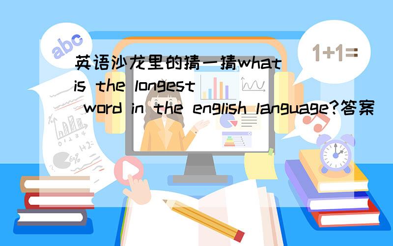 英语沙龙里的猜一猜what is the longest word in the english language?答案