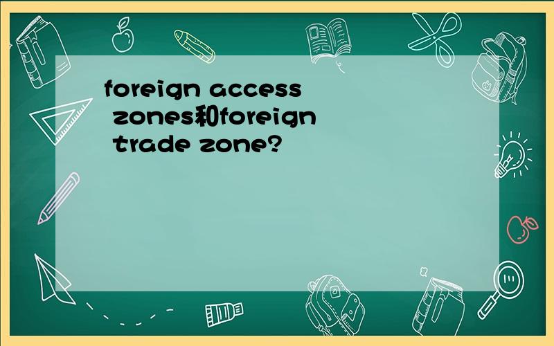 foreign access zones和foreign trade zone?