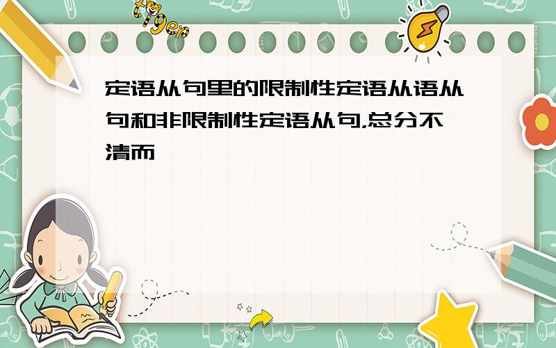 定语从句里的限制性定语从语从句和非限制性定语从句，总分不清而