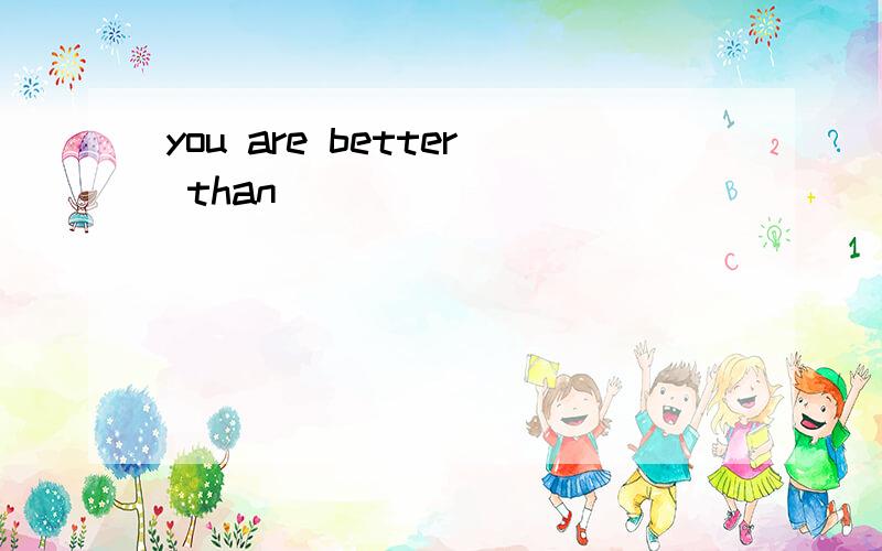 you are better than