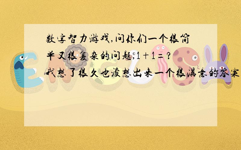 数字智力游戏,问你们一个很简单又很复杂的问题,1+1=?我想了很久也没想出来一个很满意的答案,希望你们能给我一和很好的答