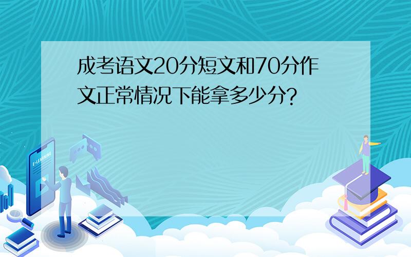 成考语文20分短文和70分作文正常情况下能拿多少分?