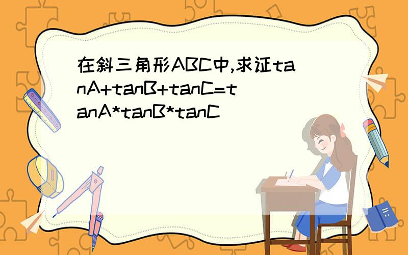 在斜三角形ABC中,求证tanA+tanB+tanC=tanA*tanB*tanC