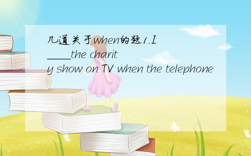 几道关于when的题1.I ____the charity show on TV when the telephone