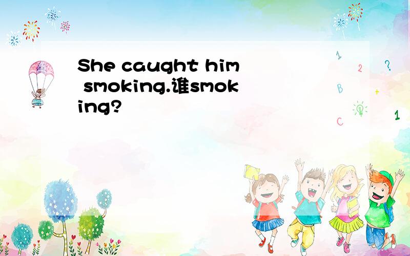 She caught him smoking.谁smoking?