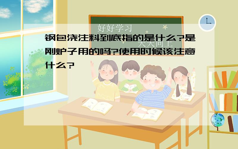 钢包浇注料到底指的是什么?是刚炉子用的吗?使用时候该注意什么?