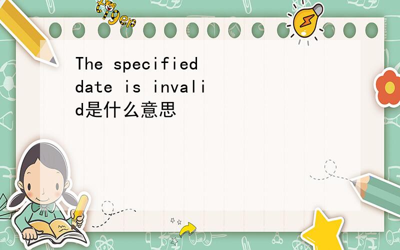 The specified date is invalid是什么意思