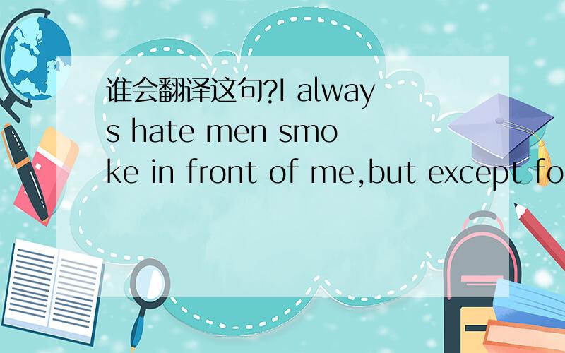 谁会翻译这句?I always hate men smoke in front of me,but except for