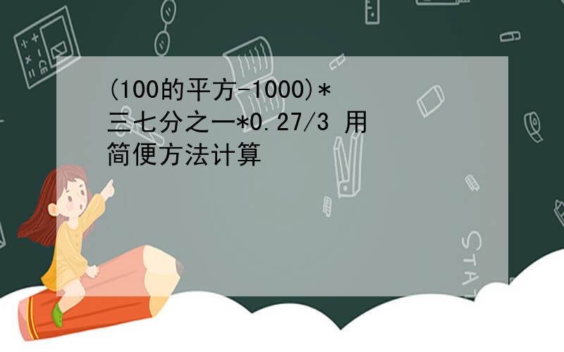 (100的平方-1000)*三七分之一*0.27/3 用简便方法计算