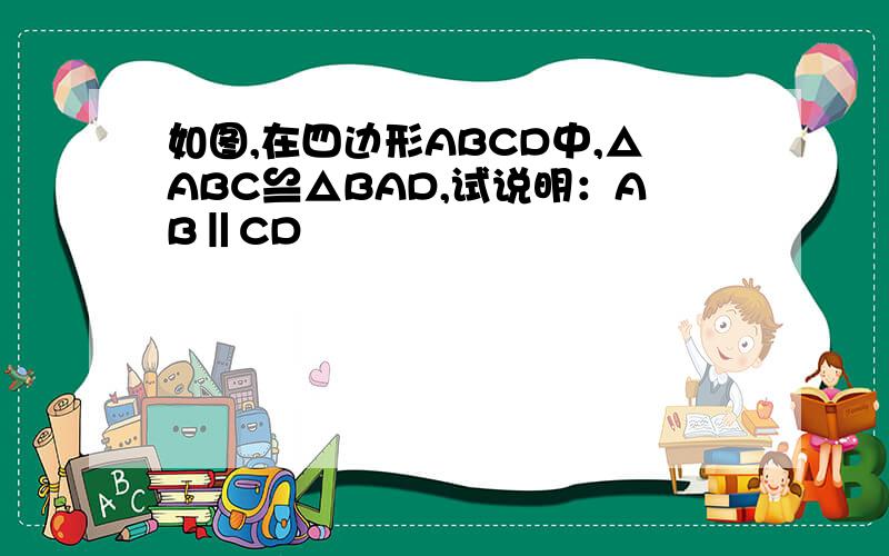 如图,在四边形ABCD中,△ABC≌△BAD,试说明：AB‖CD