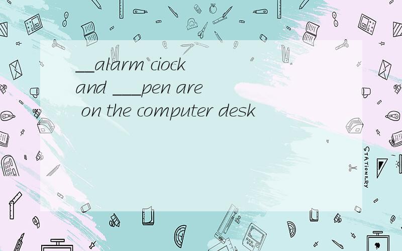 __alarm ciock and ___pen are on the computer desk