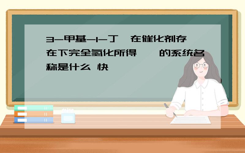 3-甲基-1-丁烯在催化剂存在下完全氢化所得烷烃的系统名称是什么 快