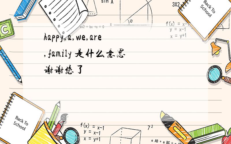 happy,a,we,are,family 是什么意思 谢谢您了