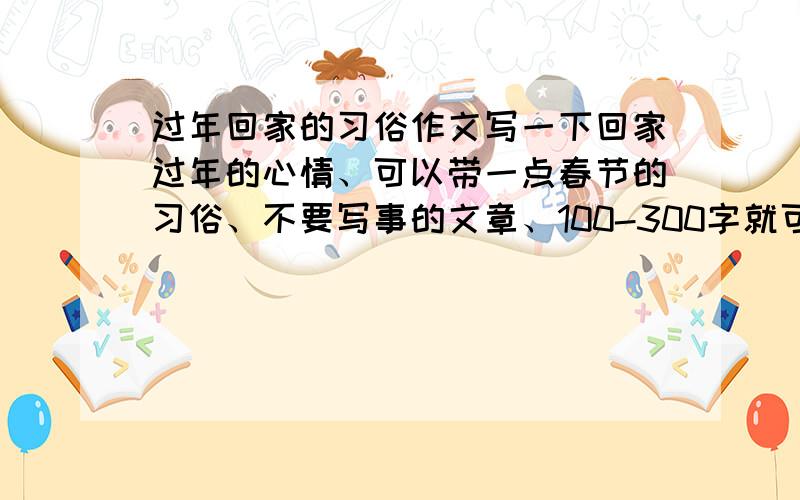 过年回家的习俗作文写一下回家过年的心情、可以带一点春节的习俗、不要写事的文章、100-300字就可以、写得好加20分