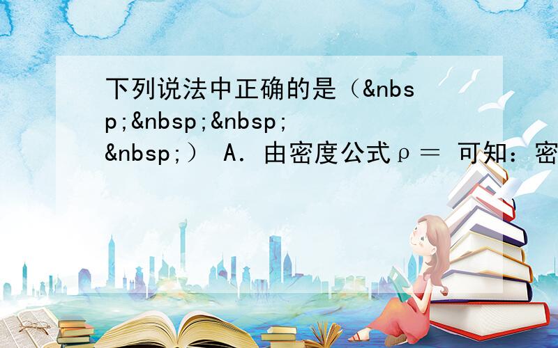 下列说法中正确的是（    ） A．由密度公式ρ＝ 可知：密度与质量成正比，与体