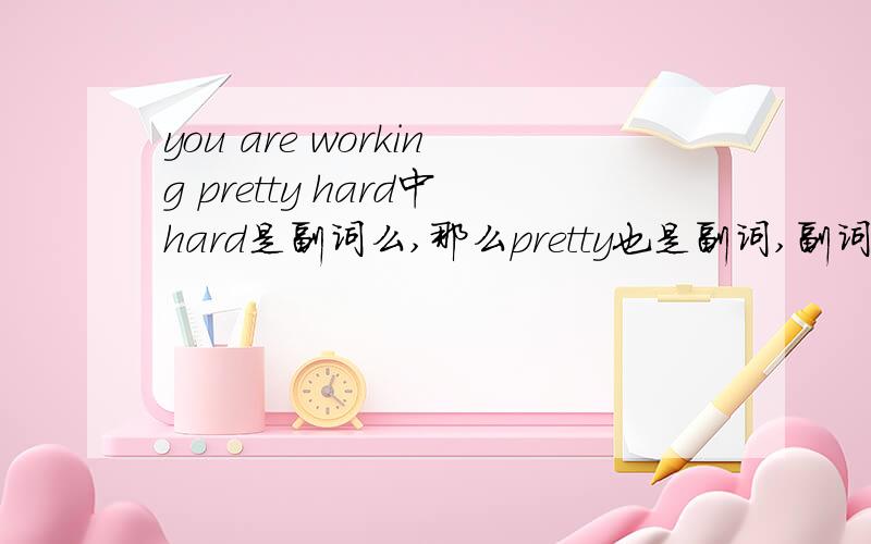 you are working pretty hard中hard是副词么,那么pretty也是副词,副词可以接副词么