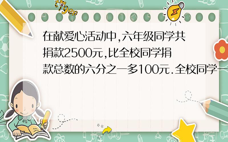 在献爱心活动中,六年级同学共捐款2500元,比全校同学捐款总数的六分之一多100元.全校同学一共捐款多少