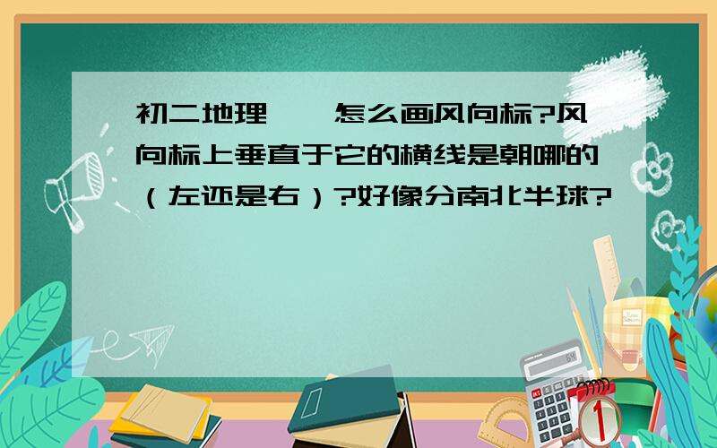 初二地理——怎么画风向标?风向标上垂直于它的横线是朝哪的（左还是右）?好像分南北半球?