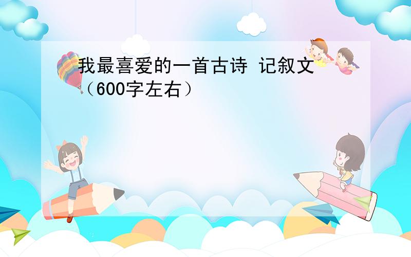 我最喜爱的一首古诗 记叙文 （600字左右）